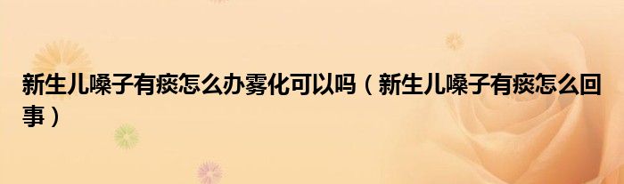 新生儿嗓子有痰怎么办雾化可以吗（新生儿嗓子有痰怎么回事）