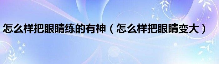 怎么样把眼睛练的有神（怎么样把眼睛变大）