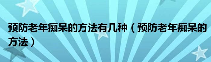 预防老年痴呆的方法有几种（预防老年痴呆的方法）