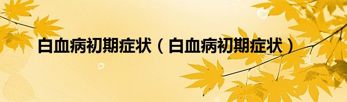 白血病初期症状（白血病初期症状）