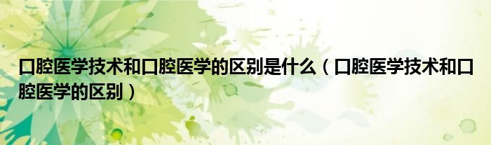口腔医学技术和口腔医学的区别是什么（口腔医学技术和口腔医学的区别）