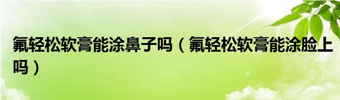 氟轻松软膏能涂鼻子吗（氟轻松软膏能涂脸上吗）