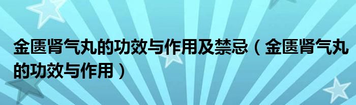 金匮肾气丸的功效与作用及禁忌（金匮肾气丸的功效与作用）