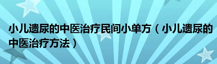 小儿遗尿的中医治疗民间小单方（小儿遗尿的中医治疗方法）