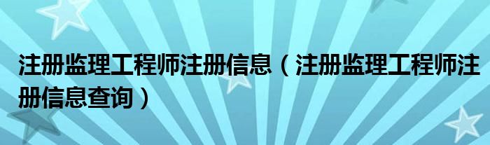 注册监理工程师注册信息（注册监理工程师注册信息查询）