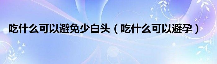吃什么可以避免少白头（吃什么可以避孕）