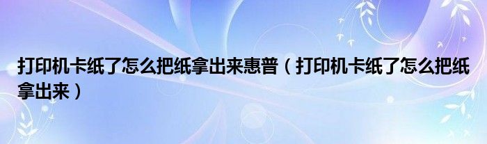 打印机卡纸了怎么把纸拿出来惠普(打印机卡纸了怎么把纸拿出来)