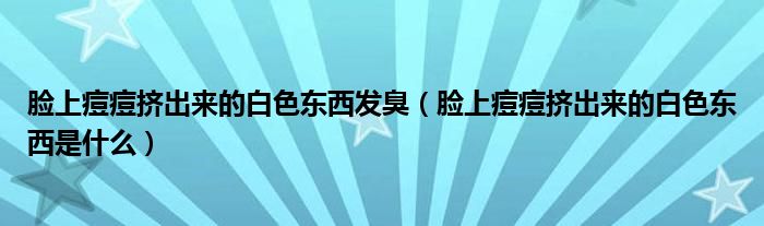 脸上痘痘挤出来的白色东西发臭（脸上痘痘挤出来的白色东西是什么）