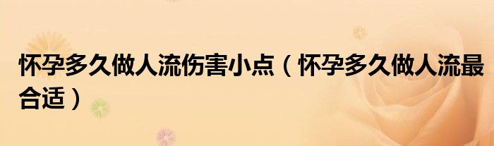 怀孕多久做人流伤害小点（怀孕多久做人流最合适）