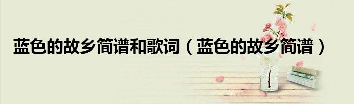 蓝色的故乡简谱和歌词(蓝色的故乡简谱)