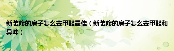 新装修的房子怎么去甲醛最佳（新装修的房子怎么去甲醛和异味）