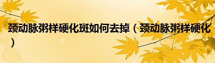 颈动脉粥样硬化斑如何去掉（颈动脉粥样硬化）