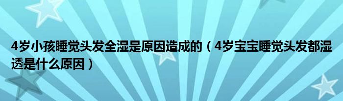 4岁小孩睡觉头发全湿是原因造成的（4岁宝宝睡觉头发都湿透是什么原因）