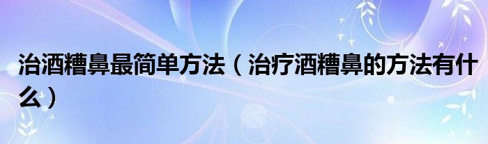 治酒糟鼻最简单方法（治疗酒糟鼻的方法有什么）