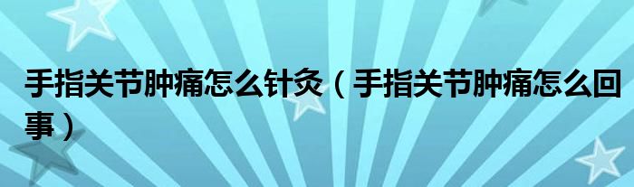 手指关节肿痛怎么针灸（手指关节肿痛怎么回事）