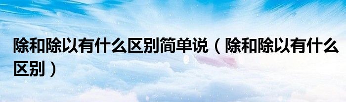 除和除以有什么区别简单说（除和除以有什么区别）