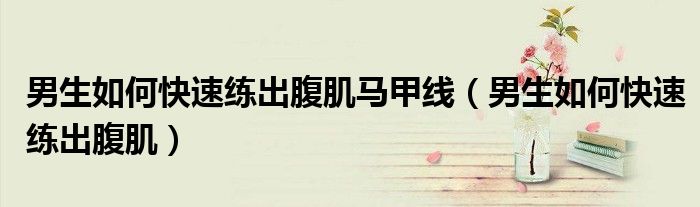 男生如何快速练出腹肌马甲线（男生如何快速练出腹肌）
