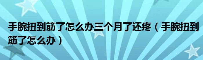 手腕扭到筋了怎么办三个月了还疼（手腕扭到筋了怎么办）