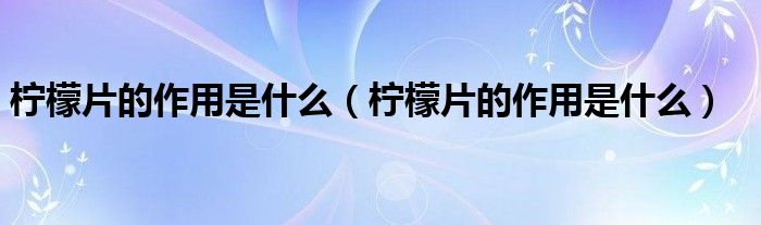 柠檬片的作用是什么（柠檬片的作用是什么）