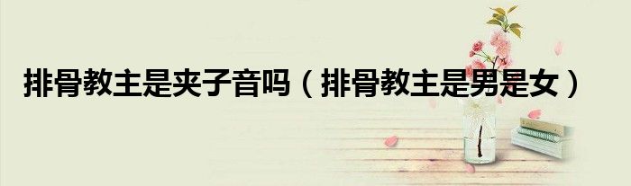 排骨教主是夹子音吗（排骨教主是男是女）