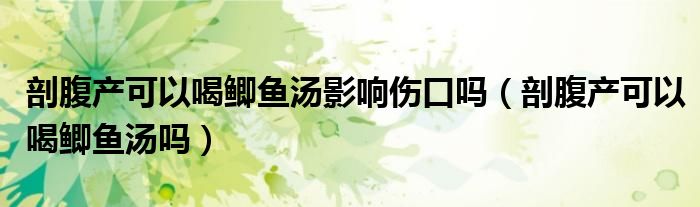 剖腹产可以喝鲫鱼汤影响伤口吗（剖腹产可以喝鲫鱼汤吗）