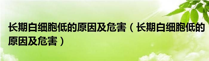 长期白细胞低的原因及危害（长期白细胞低的原因及危害）