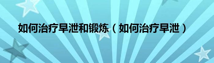 如何治疗早泄和锻炼（如何治疗早泄）