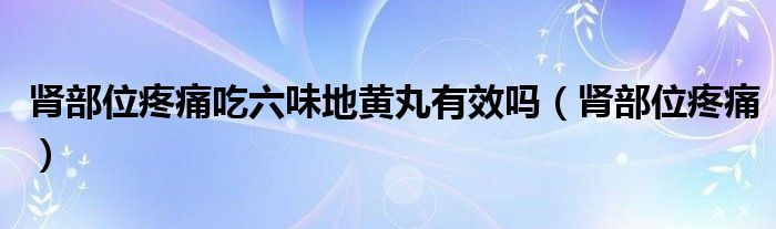 肾部位疼痛吃六味地黄丸有效吗（肾部位疼痛）
