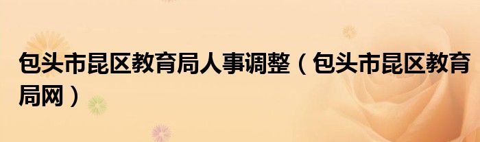 包头市昆区教育局人事调整（包头市昆区教育局网）
