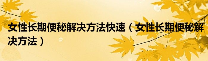 女性长期便秘解决方法快速（女性长期便秘解决方法）