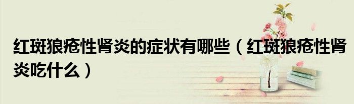 红斑狼疮性肾炎的症状有哪些（红斑狼疮性肾炎吃什么）