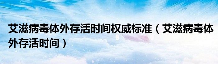艾滋病毒体外存活时间权威标准（艾滋病毒体外存活时间）