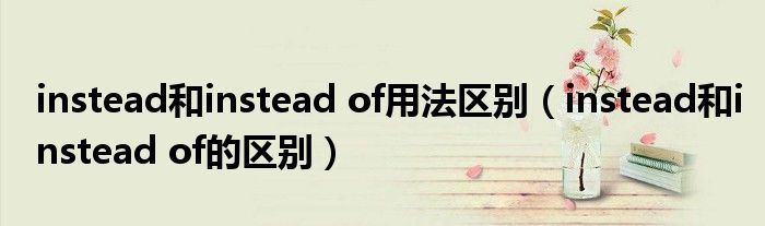 instead和instead of用法区别（instead和instead of的区别）