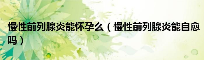 慢性前列腺炎能怀孕么（慢性前列腺炎能自愈吗）