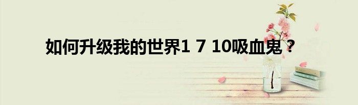 如何升级我的世界1 7 10吸血鬼？