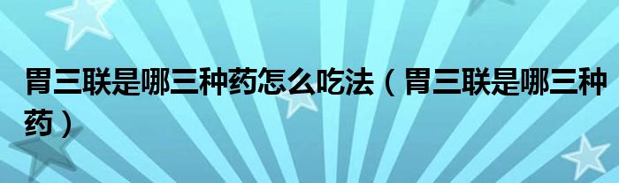 胃三联是哪三种药怎么吃法（胃三联是哪三种药）