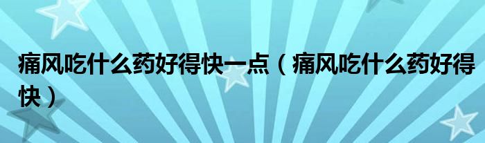 痛风吃什么药好得快一点（痛风吃什么药好得快）