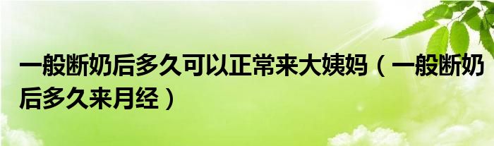 一般断奶后多久可以正常来大姨妈（一般断奶后多久来月经）