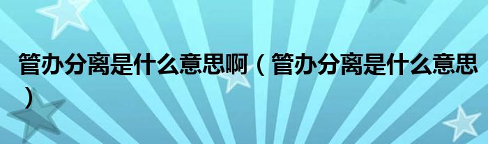 管办分离是什么意思啊（管办分离是什么意思）
