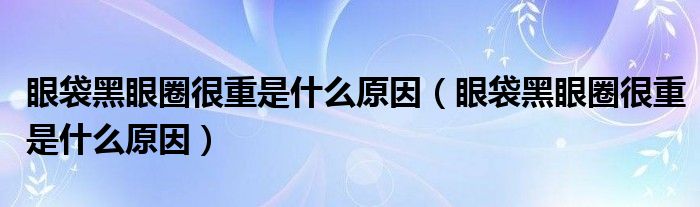 眼袋黑眼圈很重是什么原因（眼袋黑眼圈很重是什么原因）