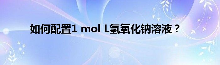 如何配置1 mol L氢氧化钠溶液？