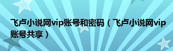 飞卢小说网vip账号和密码（飞卢小说网vip账号共享）