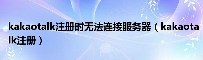 kakaotalk注册时无法连接服务器（kakaotalk注册）