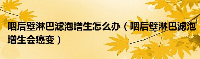 咽后壁淋巴滤泡增生怎么办（咽后壁淋巴滤泡增生会癌变）