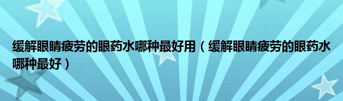 缓解眼睛疲劳的眼药水哪种最好用（缓解眼睛疲劳的眼药水哪种最好）