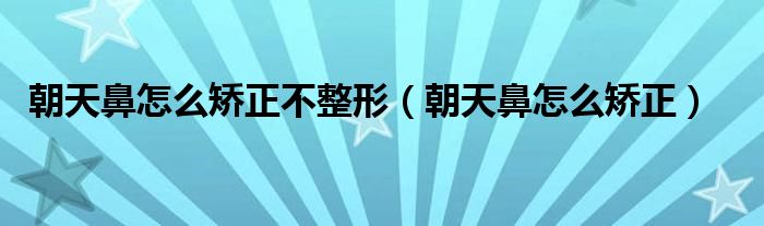 朝天鼻怎么矫正不整形（朝天鼻怎么矫正）