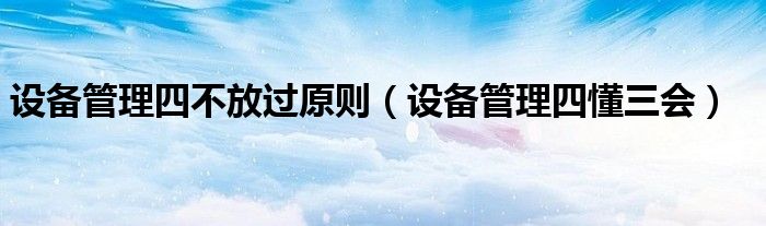 设备管理四不放过原则（设备管理四懂三会）