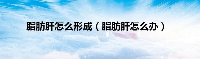 脂肪肝怎么形成（脂肪肝怎么办）