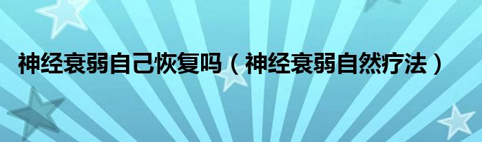 神经衰弱自己恢复吗（神经衰弱自然疗法）