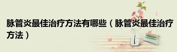 脉管炎最佳治疗方法有哪些（脉管炎最佳治疗方法）